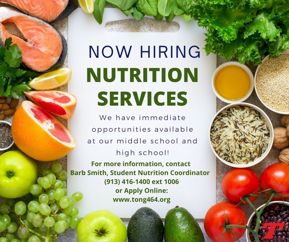 Now Hiring Nutrition Services: We have immediate opportunities available at our middle school and high school! For more information, contact Barb Smith, Student Nutrition Coordinator (913) 416-1400 ext 1006 or Apply Online: www.tong464.org